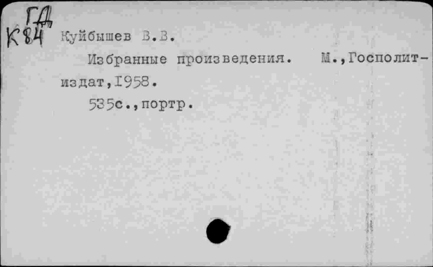 ﻿Куйбышев З.В.
Избранные произведения.	М.,Госполит-
издат,1958.
535с.,портр.